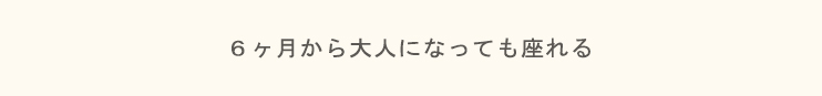 生まれたその日から大人になっても座れる